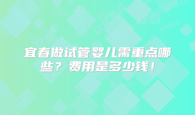 宜春做试管婴儿需重点哪些？费用是多少钱！