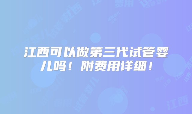 江西可以做第三代试管婴儿吗！附费用详细！