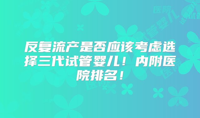 反复流产是否应该考虑选择三代试管婴儿！内附医院排名！