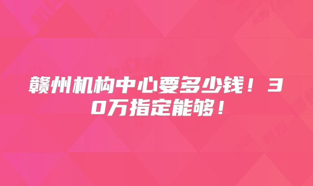 赣州机构中心要多少钱！30万指定能够！