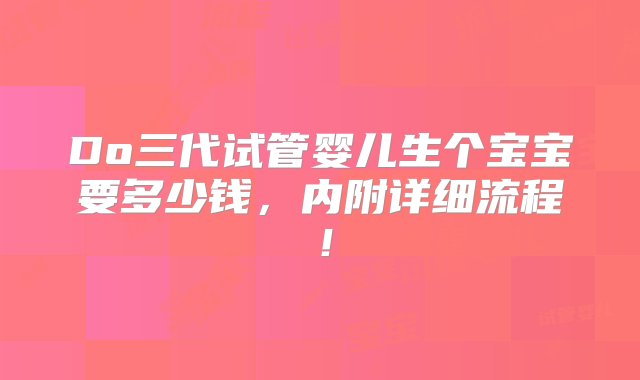 Do三代试管婴儿生个宝宝要多少钱，内附详细流程！