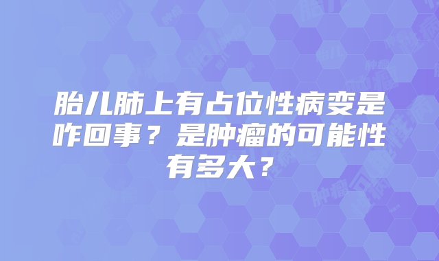 胎儿肺上有占位性病变是咋回事？是肿瘤的可能性有多大？