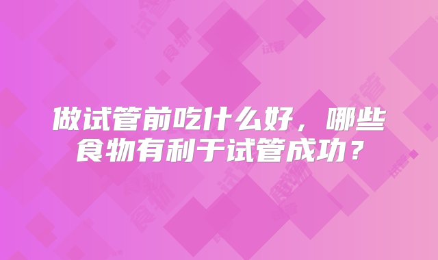 做试管前吃什么好，哪些食物有利于试管成功？