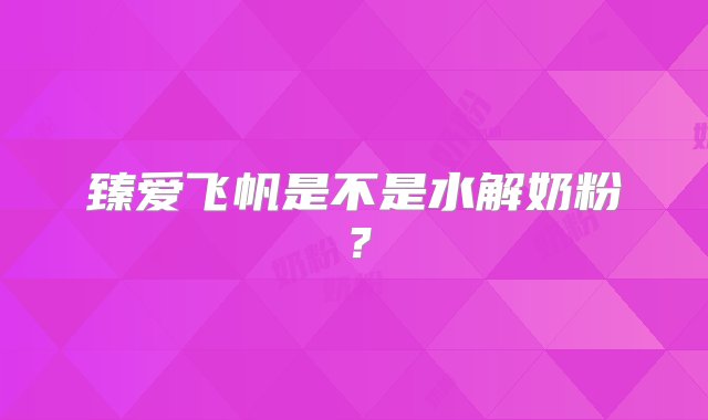 臻爱飞帆是不是水解奶粉？