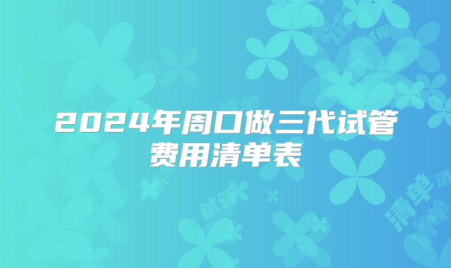 2024年周口做三代试管费用清单表