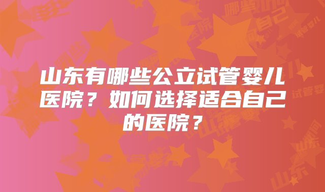 山东有哪些公立试管婴儿医院？如何选择适合自己的医院？