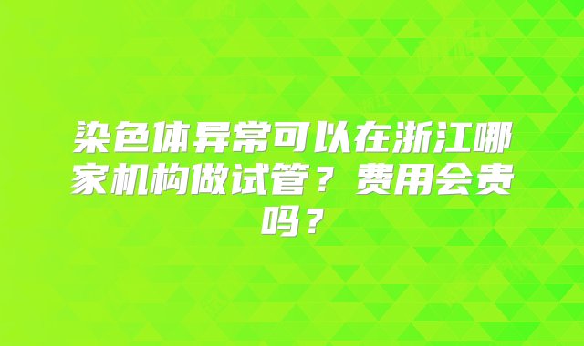 染色体异常可以在浙江哪家机构做试管？费用会贵吗？