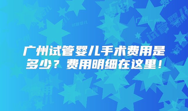 广州试管婴儿手术费用是多少？费用明细在这里！