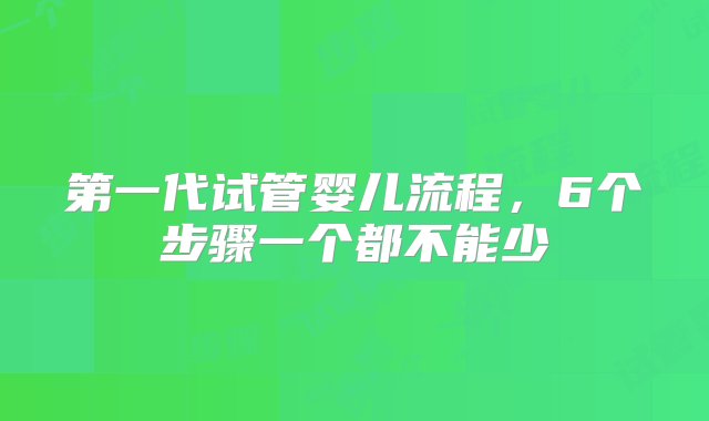 第一代试管婴儿流程，6个步骤一个都不能少