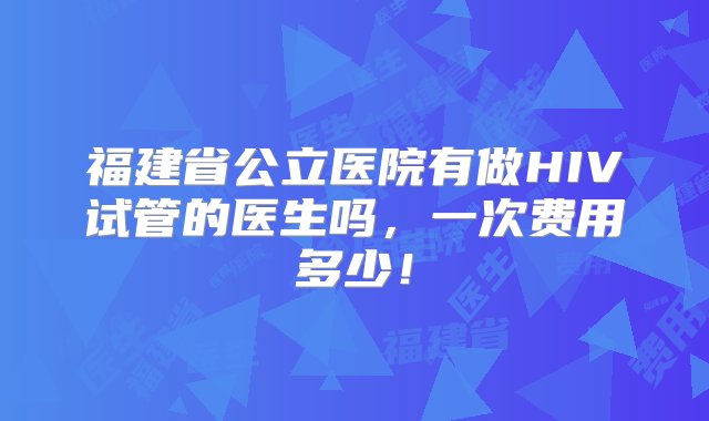 福建省公立医院有做HIV试管的医生吗，一次费用多少！