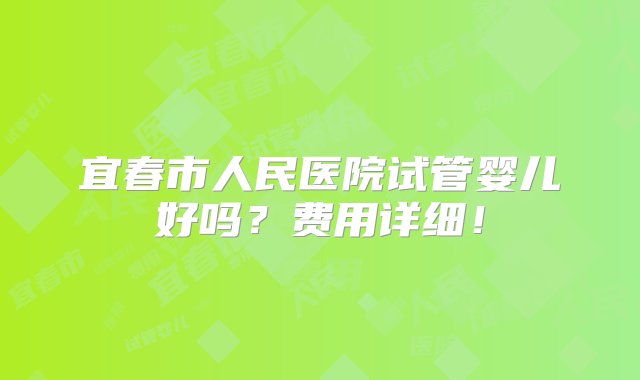 宜春市人民医院试管婴儿好吗？费用详细！