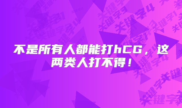 不是所有人都能打hCG，这两类人打不得！