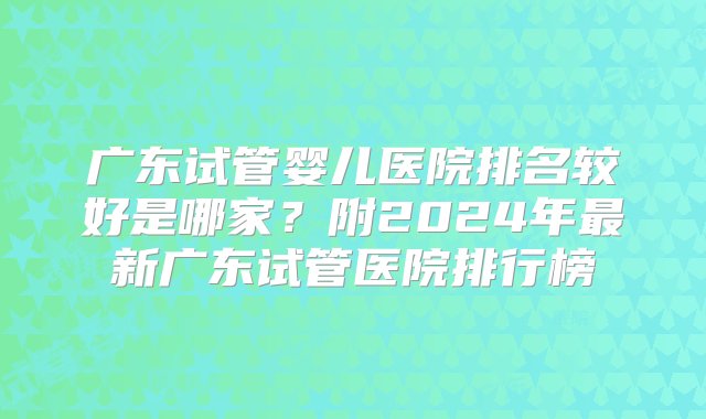 广东试管婴儿医院排名较好是哪家？附2024年最新广东试管医院排行榜