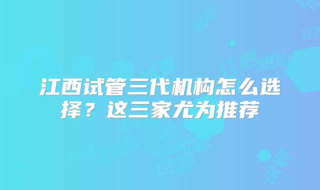 江西试管三代机构怎么选择？这三家尤为推荐