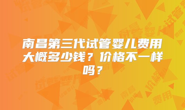 南昌第三代试管婴儿费用大概多少钱？价格不一样吗？