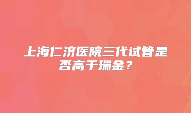 上海仁济医院三代试管是否高于瑞金？