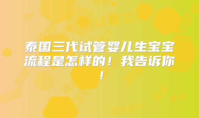 泰国三代试管婴儿生宝宝流程是怎样的！我告诉你！