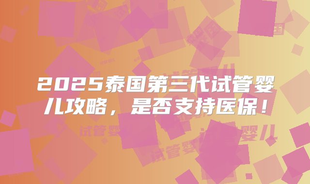 2025泰国第三代试管婴儿攻略，是否支持医保！