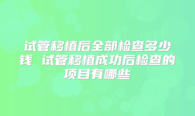 试管移植后全部检查多少钱 试管移植成功后检查的项目有哪些