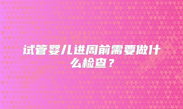 试管婴儿进周前需要做什么检查？