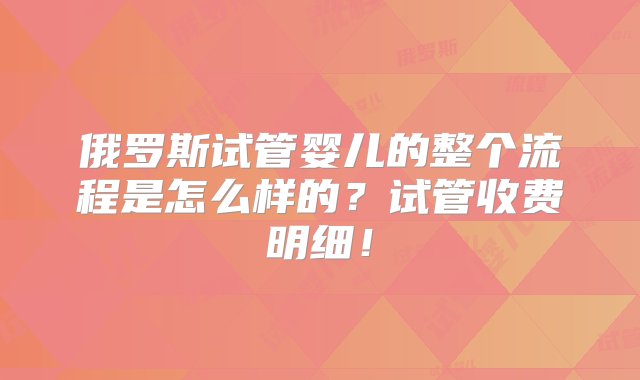 俄罗斯试管婴儿的整个流程是怎么样的？试管收费明细！