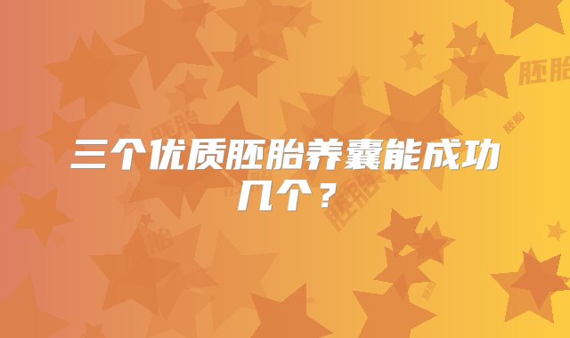 三个优质胚胎养囊能成功几个？