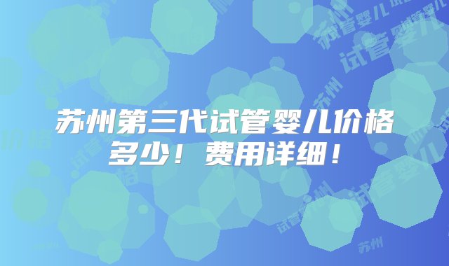 苏州第三代试管婴儿价格多少！费用详细！