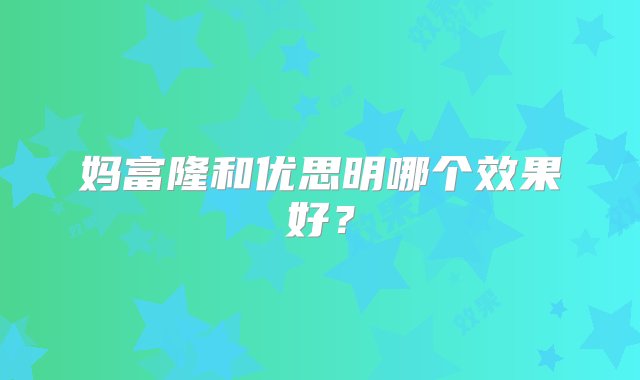 妈富隆和优思明哪个效果好？