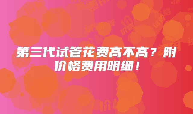 第三代试管花费高不高？附价格费用明细！