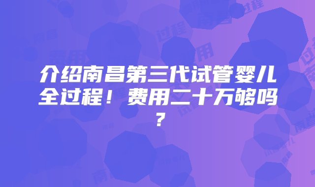 介绍南昌第三代试管婴儿全过程！费用二十万够吗？