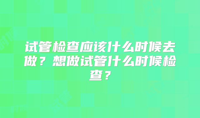 试管检查应该什么时候去做？想做试管什么时候检查？