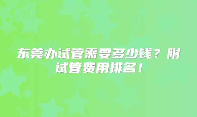 东莞办试管需要多少钱？附试管费用排名！