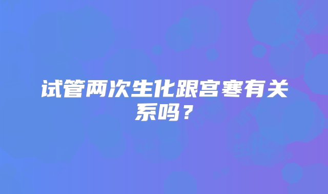 试管两次生化跟宫寒有关系吗？