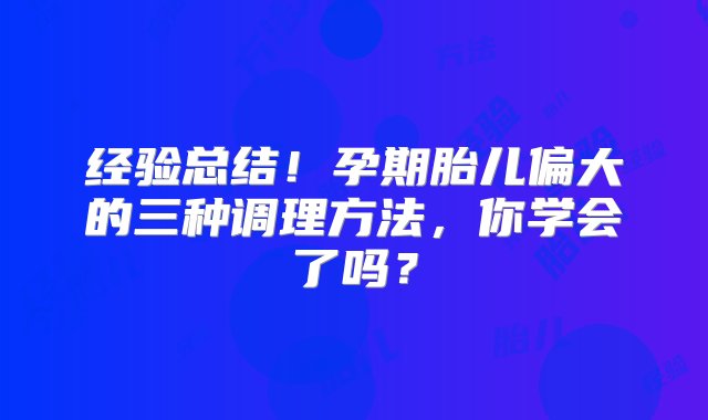 经验总结！孕期胎儿偏大的三种调理方法，你学会了吗？