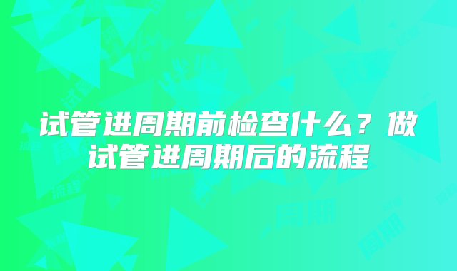 试管进周期前检查什么？做试管进周期后的流程