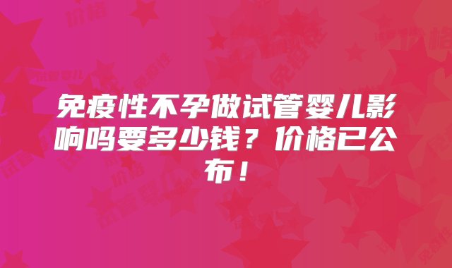 免疫性不孕做试管婴儿影响吗要多少钱？价格已公布！