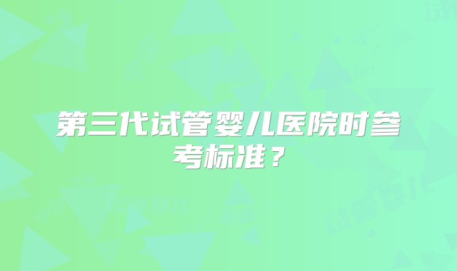 第三代试管婴儿医院时参考标准？