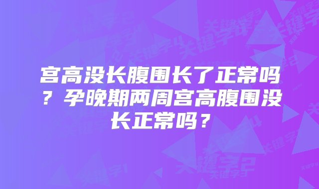 宫高没长腹围长了正常吗？孕晚期两周宫高腹围没长正常吗？