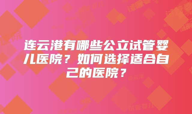 连云港有哪些公立试管婴儿医院？如何选择适合自己的医院？