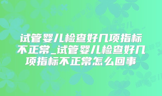 试管婴儿检查好几项指标不正常_试管婴儿检查好几项指标不正常怎么回事