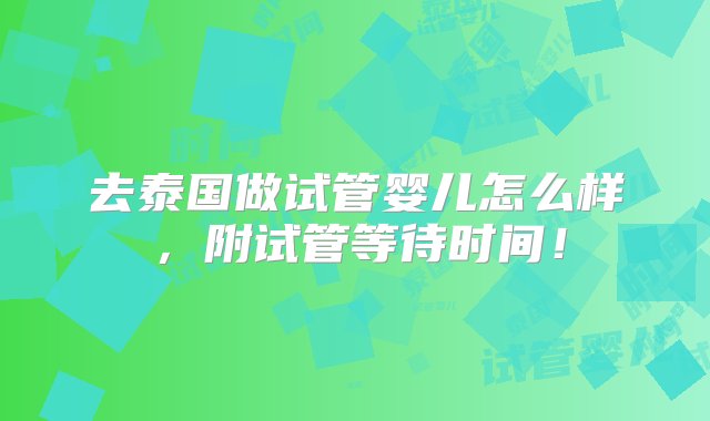 去泰国做试管婴儿怎么样，附试管等待时间！