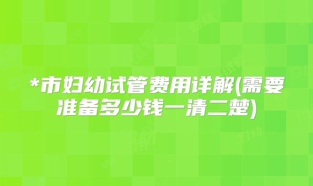 *市妇幼试管费用详解(需要准备多少钱一清二楚)