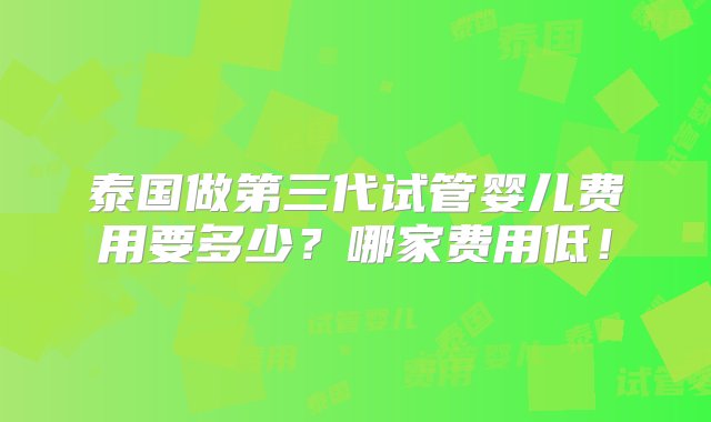 泰国做第三代试管婴儿费用要多少？哪家费用低！