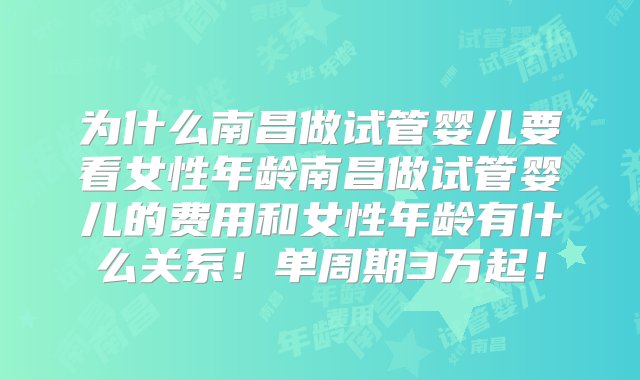 为什么南昌做试管婴儿要看女性年龄南昌做试管婴儿的费用和女性年龄有什么关系！单周期3万起！