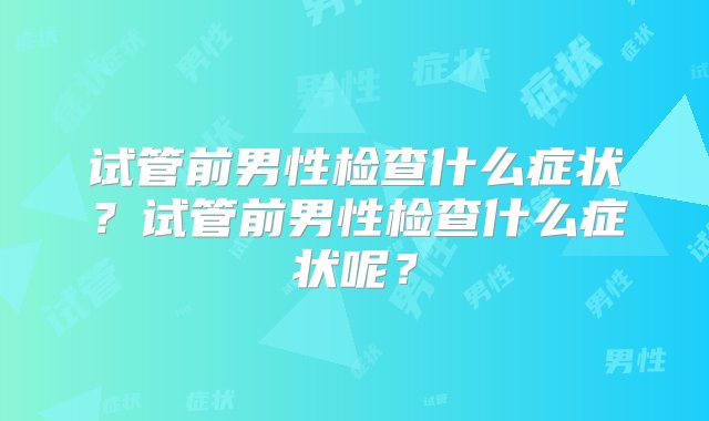 试管前男性检查什么症状？试管前男性检查什么症状呢？