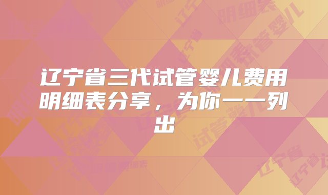 辽宁省三代试管婴儿费用明细表分享，为你一一列出