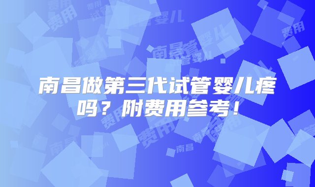 南昌做第三代试管婴儿疼吗？附费用参考！