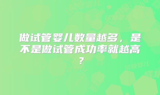 做试管婴儿数量越多，是不是做试管成功率就越高？