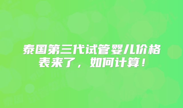 泰国第三代试管婴儿价格表来了，如何计算！