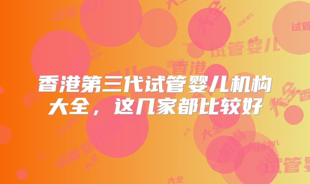 香港第三代试管婴儿机构大全，这几家都比较好